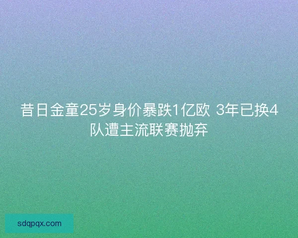 昔日金童25岁身价暴跌1亿欧 3年已换4队遭主流联赛抛弃 昔日金童25岁身价暴跌1亿欧 3年已换4队遭主流联赛抛弃