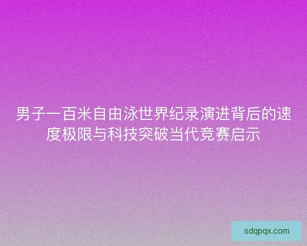 男子一百米自由泳世界纪录演进背后的速度极限与科技突破当代竞赛启示 男子一百米自由泳世界纪录演进背后的速度极限与科技突破当代竞赛启示
