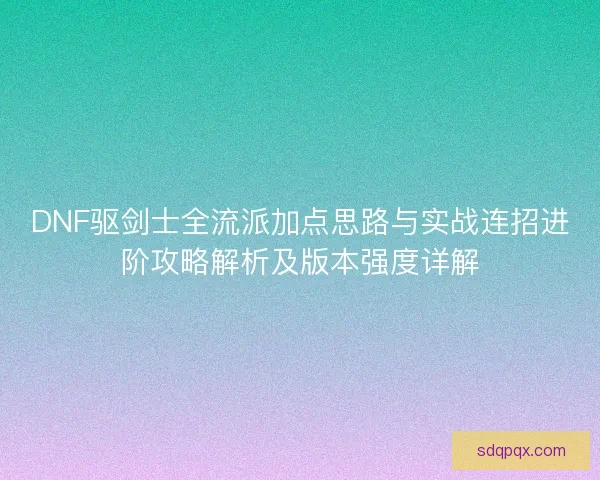 DNF驱剑士全流派加点思路与实战连招进阶攻略解析及版本强度详解 DNF驱剑士全流派加点思路与实战连招进阶攻略解析及版本强度详解