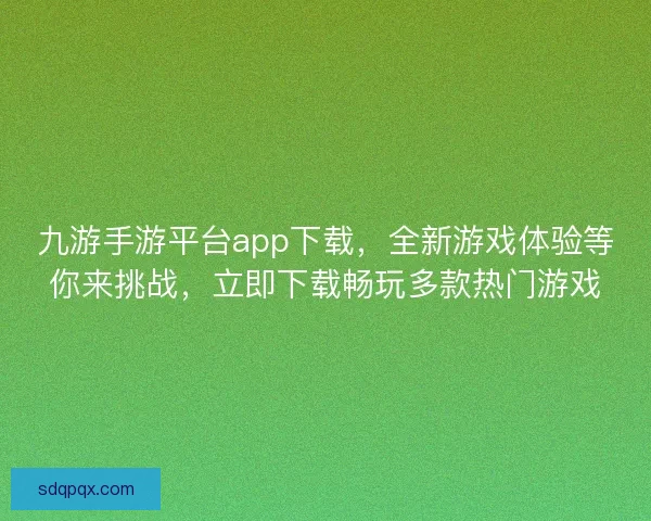 九游手游平台app下载，全新游戏体验等你来挑战，立即下载畅玩多款热门游戏