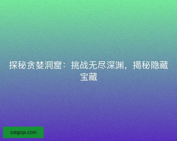 探秘贪婪洞窟：挑战无尽深渊，揭秘隐藏宝藏