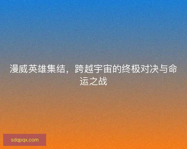 漫威英雄集结，跨越宇宙的终极对决与命运之战