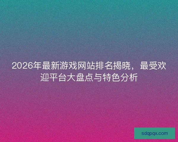 2026年最新游戏网站排名揭晓，最受欢迎平台大盘点与特色分析