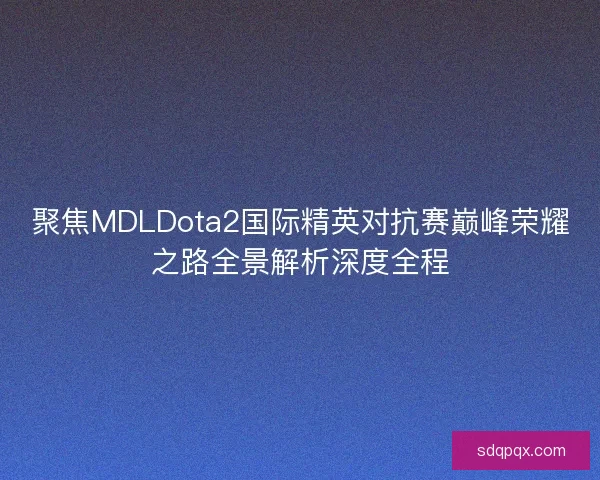 聚焦MDLDota2国际精英对抗赛巅峰荣耀之路全景解析深度全程