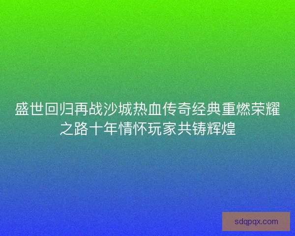 盛世回归再战沙城热血传奇经典重燃荣耀之路十年情怀玩家共铸辉煌