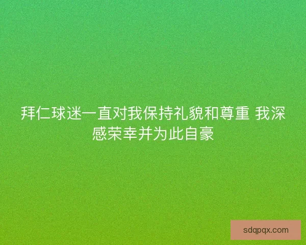 拜仁球迷一直对我保持礼貌和尊重 我深感荣幸并为此自豪