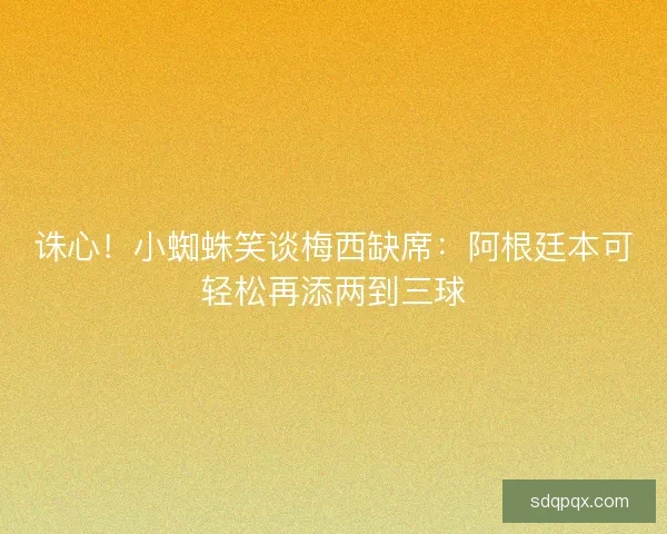 诛心！小蜘蛛笑谈梅西缺席：阿根廷本可轻松再添两到三球