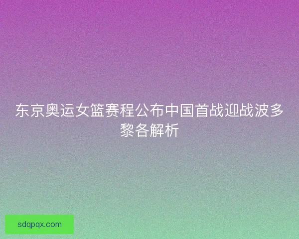 东京奥运女篮赛程公布中国首战迎战波多黎各解析