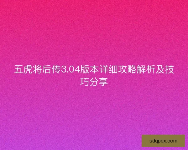 五虎将后传3.04版本详细攻略解析及技巧分享 五虎将后传3.04版本详细攻略解析及技巧分享