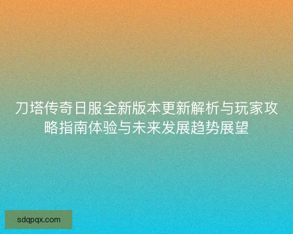 刀塔传奇日服全新版本更新解析与玩家攻略指南体验与未来发展趋势展望