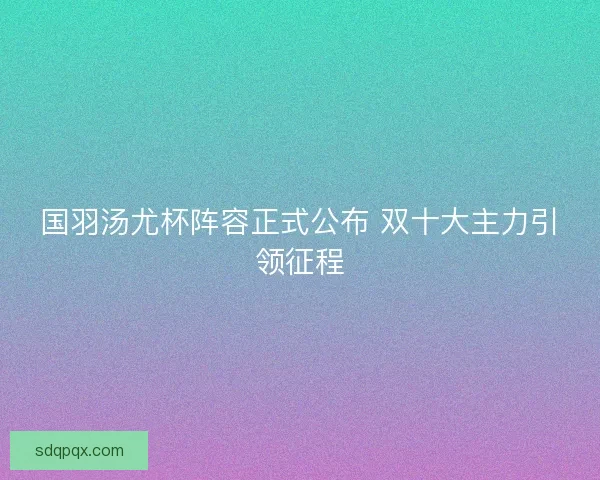 国羽汤尤杯阵容正式公布 双十大主力引领征程