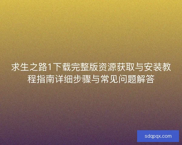 求生之路1下载完整版资源获取与安装教程指南详细步骤与常见问题解答 求生之路1下载完整版资源获取与安装教程指南详细步骤与常见问题解答