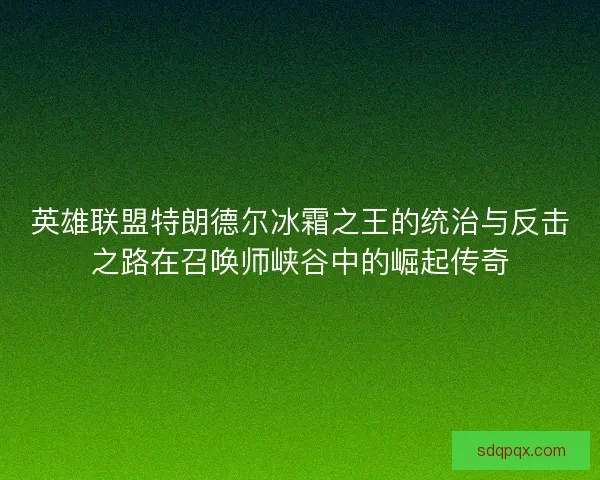 英雄联盟特朗德尔冰霜之王的统治与反击之路在召唤师峡谷中的崛起传奇 英雄联盟特朗德尔冰霜之王的统治与反击之路在召唤师峡谷中的崛起传奇