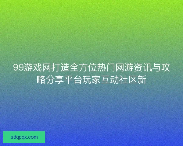 99游戏网打造全方位热门网游资讯与攻略分享平台玩家互动社区新 99游戏网打造全方位热门网游资讯与攻略分享平台玩家互动社区新