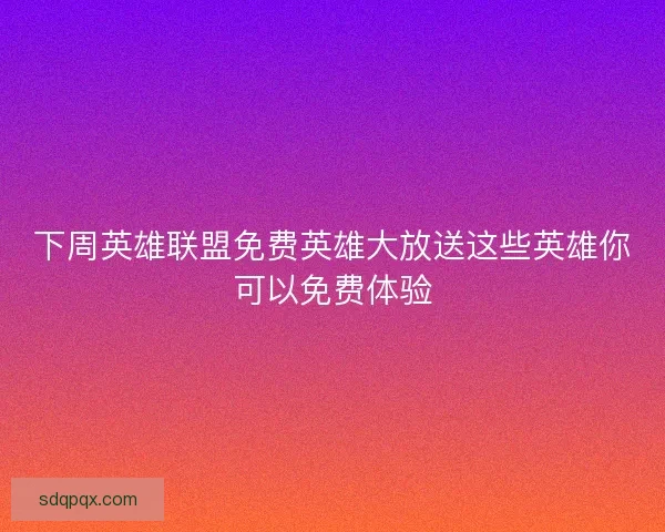 下周英雄联盟免费英雄大放送这些英雄你可以免费体验