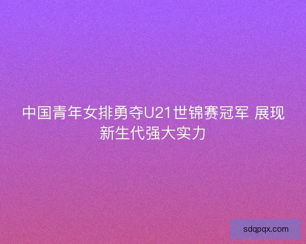 中国青年女排勇夺U21世锦赛冠军 展现新生代强大实力 中国青年女排勇夺U21世锦赛冠军 展现新生代强大实力