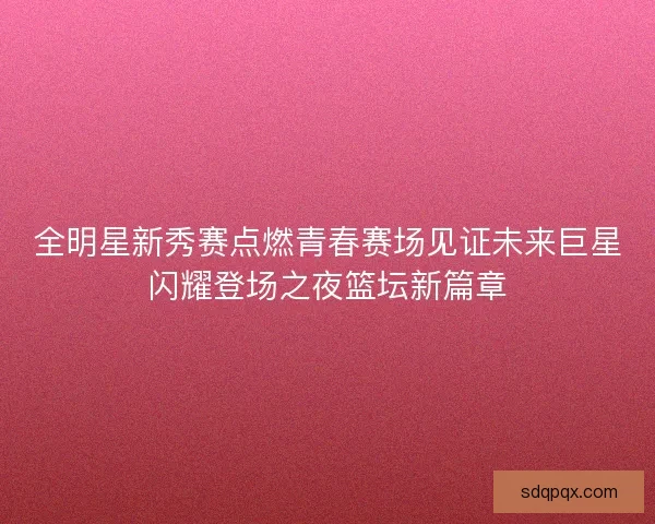 全明星新秀赛点燃青春赛场见证未来巨星闪耀登场之夜篮坛新篇章
