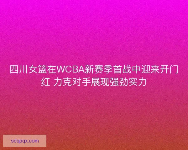 四川女篮在WCBA新赛季首战中迎来开门红 力克对手展现强劲实力 四川女篮在WCBA新赛季首战中迎来开门红 力克对手展现强劲实力