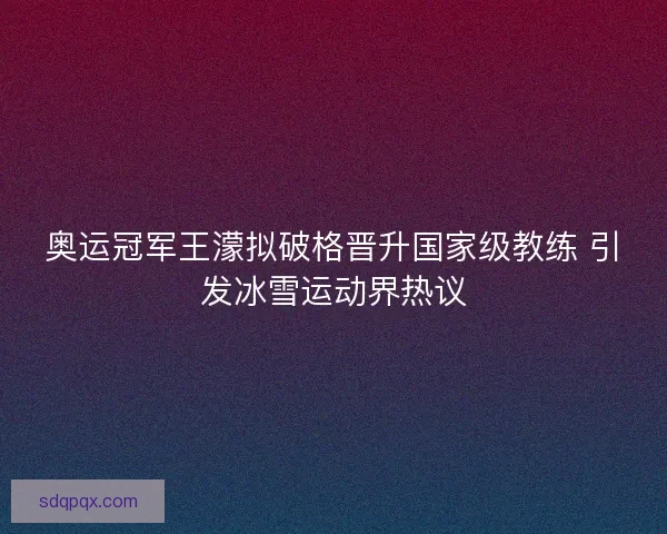 奥运冠军王濛拟破格晋升国家级教练 引发冰雪运动界热议 奥运冠军王濛拟破格晋升国家级教练 引发冰雪运动界热议