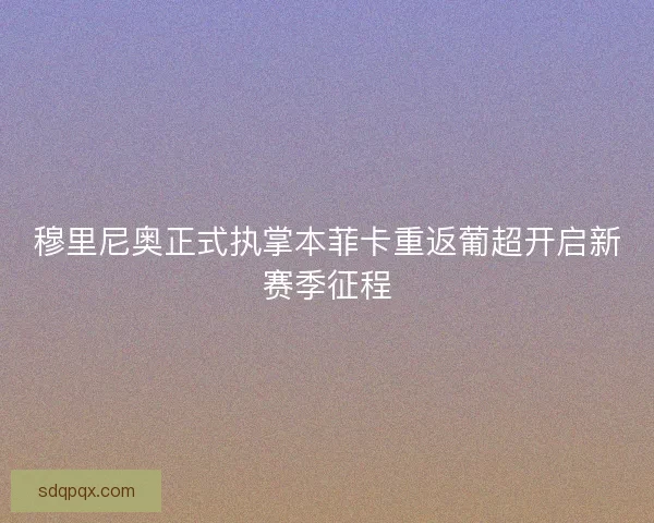 穆里尼奥正式执掌本菲卡重返葡超开启新赛季征程