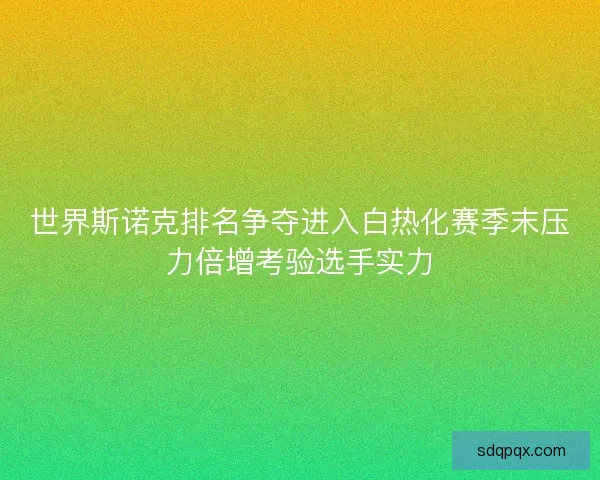 世界斯诺克排名争夺进入白热化赛季末压力倍增考验选手实力