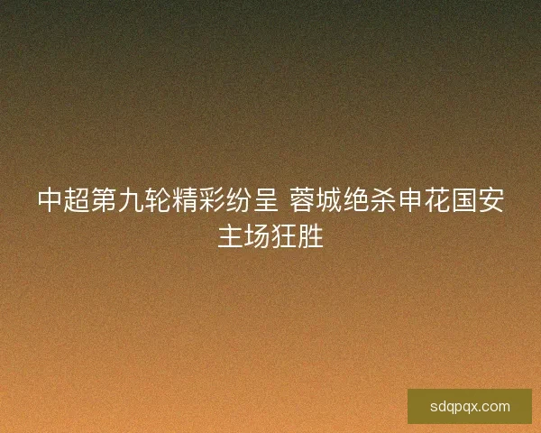中超第九轮精彩纷呈 蓉城绝杀申花国安主场狂胜