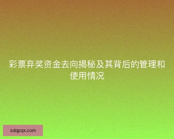 彩票弃奖资金去向揭秘及其背后的管理和使用情况