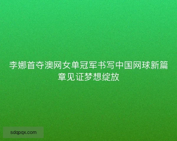 李娜首夺澳网女单冠军书写中国网球新篇章见证梦想绽放