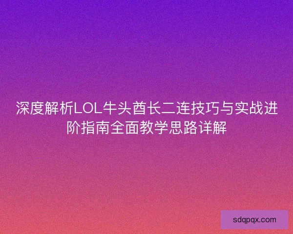 深度解析LOL牛头酋长二连技巧与实战进阶指南全面教学思路详解