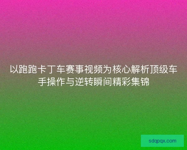 以跑跑卡丁车赛事视频为核心解析顶级车手操作与逆转瞬间精彩集锦 以跑跑卡丁车赛事视频为核心解析顶级车手操作与逆转瞬间精彩集锦