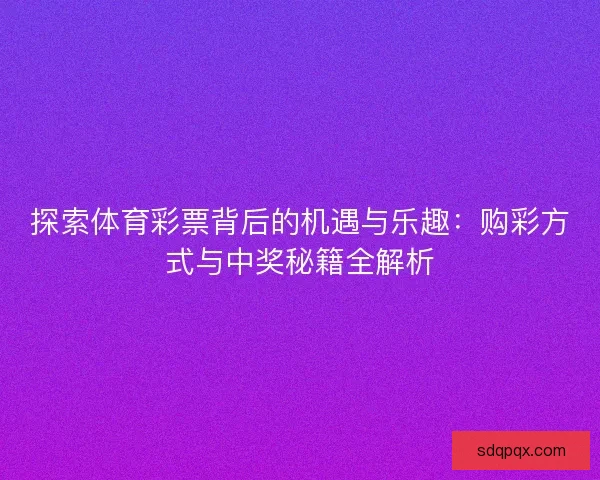 探索体育彩票背后的机遇与乐趣:购彩方式与中奖秘籍全解析 探索体育彩票背后的机遇与乐趣:购彩方式与中奖秘籍全解析