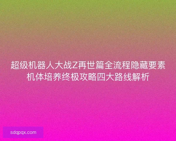 超级机器人大战Z再世篇全流程隐藏要素机体培养终极攻略四大路线解析 超级机器人大战Z再世篇全流程隐藏要素机体培养终极攻略四大路线解析