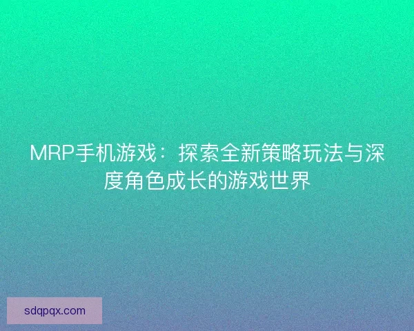 MRP手机游戏：探索全新策略玩法与深度角色成长的游戏世界