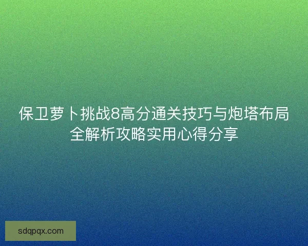 保卫萝卜挑战8高分通关技巧与炮塔布局全解析攻略实用心得分享