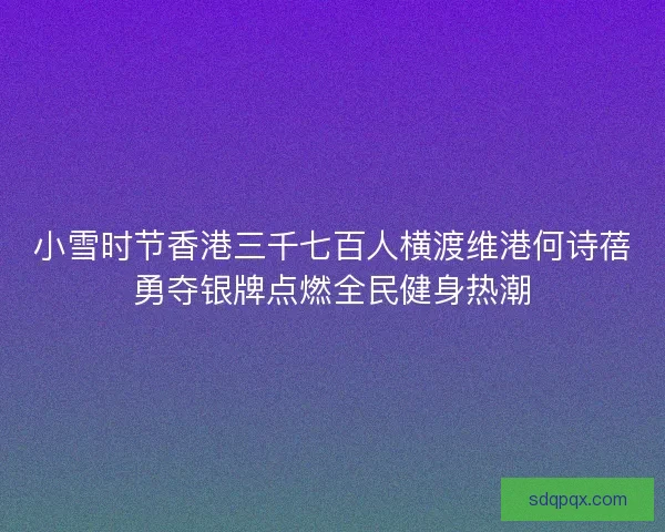 小雪时节香港三千七百人横渡维港何诗蓓勇夺银牌点燃全民健身热潮 小雪时节香港三千七百人横渡维港何诗蓓勇夺银牌点燃全民健身热潮
