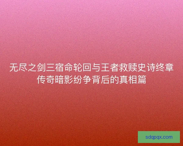 无尽之剑三宿命轮回与王者救赎史诗终章传奇暗影纷争背后的真相篇 无尽之剑三宿命轮回与王者救赎史诗终章传奇暗影纷争背后的真相篇