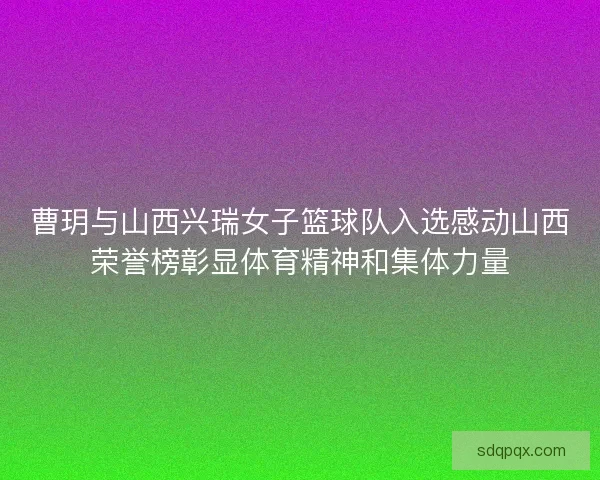 曹玥与山西兴瑞女子篮球队入选感动山西荣誉榜彰显体育精神和集体力量 曹玥与山西兴瑞女子篮球队入选感动山西荣誉榜彰显体育精神和集体力量