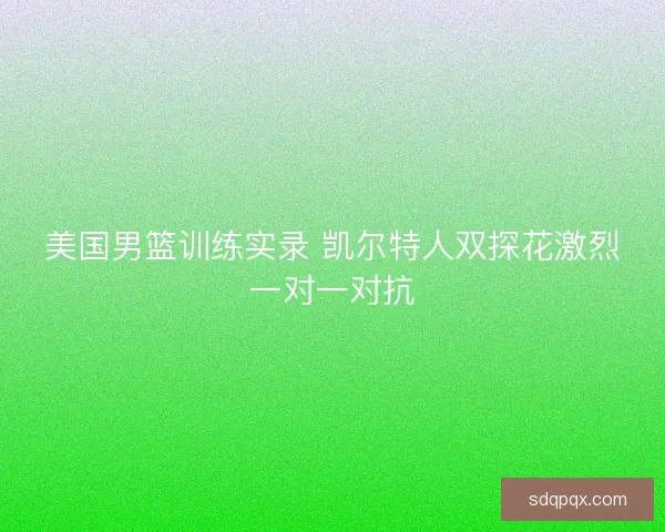 美国男篮训练实录 凯尔特人双探花激烈一对一对抗