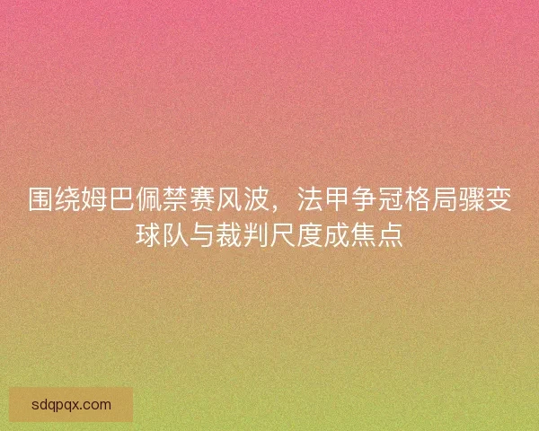 围绕姆巴佩禁赛风波，法甲争冠格局骤变球队与裁判尺度成焦点
