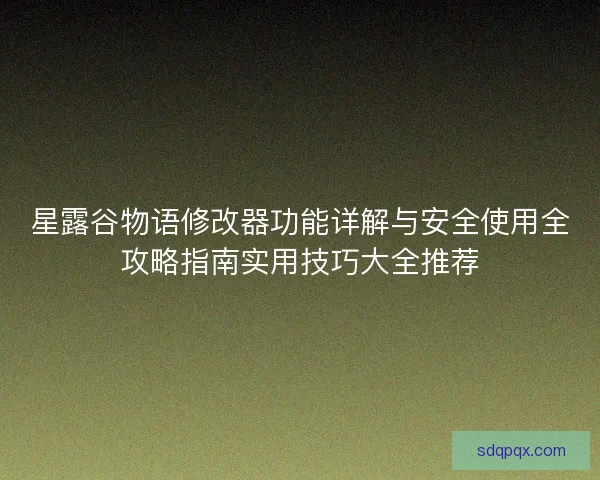 星露谷物语修改器功能详解与安全使用全攻略指南实用技巧大全推荐