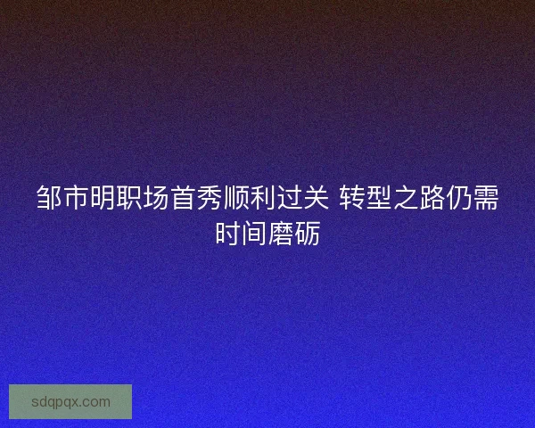 邹市明职场首秀顺利过关 转型之路仍需时间磨砺