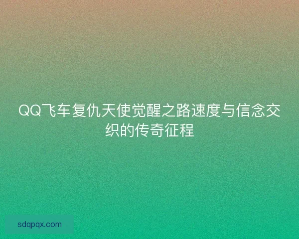 QQ飞车复仇天使觉醒之路速度与信念交织的传奇征程 QQ飞车复仇天使觉醒之路速度与信念交织的传奇征程
