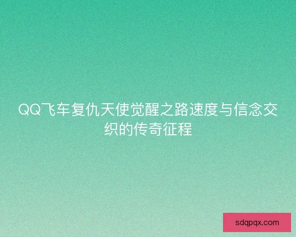 QQ飞车复仇天使觉醒之路速度与信念交织的传奇征程 QQ飞车复仇天使觉醒之路速度与信念交织的传奇征程